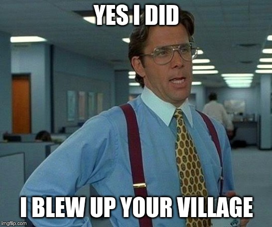 That Would Be Great | YES I DID; I BLEW UP YOUR VILLAGE | image tagged in memes,that would be great | made w/ Imgflip meme maker