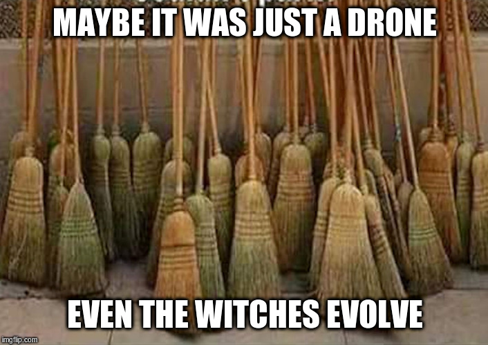 broom | MAYBE IT WAS JUST A DRONE EVEN THE WITCHES EVOLVE | image tagged in broom | made w/ Imgflip meme maker