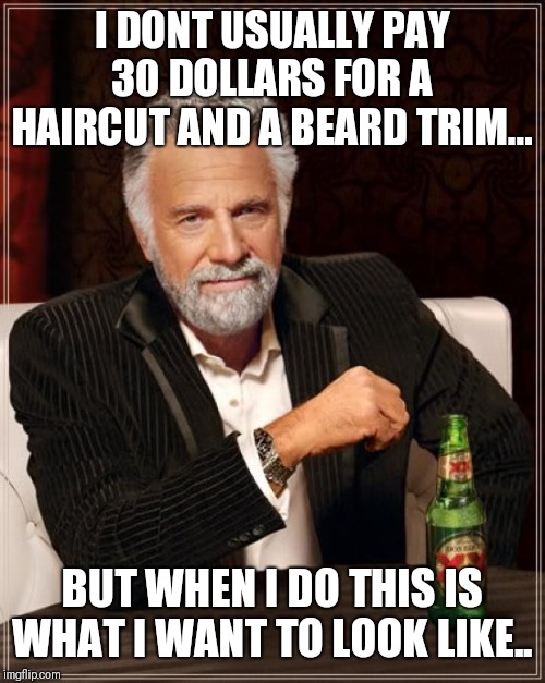 The Most Interesting Man In The World Meme | I DONT USUALLY PAY 30 DOLLARS FOR A HAIRCUT AND A BEARD TRIM... BUT WHEN I DO THIS IS WHAT I WANT TO LOOK LIKE.. | image tagged in memes,the most interesting man in the world | made w/ Imgflip meme maker