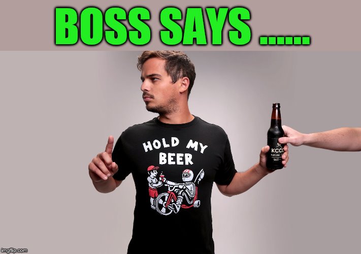 Hold my beer | BOSS SAYS …... | image tagged in hold my beer | made w/ Imgflip meme maker