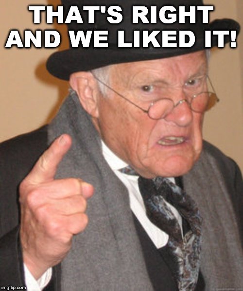 Back In My Day Meme | THAT'S RIGHT AND WE LIKED IT! | image tagged in memes,back in my day | made w/ Imgflip meme maker