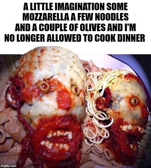 you eat with your eyes |  A LITTLE IMAGINATION SOME MOZZARELLA A FEW NOODLES AND A COUPLE OF OLIVES AND I'M NO LONGER ALLOWED TO COOK DINNER | image tagged in food,olives,mozzarella | made w/ Imgflip meme maker