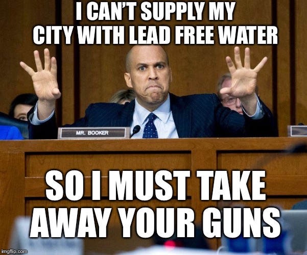 Cory Booker | I CAN’T SUPPLY MY CITY WITH LEAD FREE WATER; SO I MUST TAKE AWAY YOUR GUNS | image tagged in cory booker | made w/ Imgflip meme maker