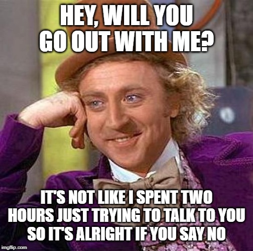 Creepy Condescending Wonka Meme | HEY, WILL YOU GO OUT WITH ME? IT'S NOT LIKE I SPENT TWO HOURS JUST TRYING TO TALK TO YOU
SO IT'S ALRIGHT IF YOU SAY NO | image tagged in memes,creepy condescending wonka | made w/ Imgflip meme maker