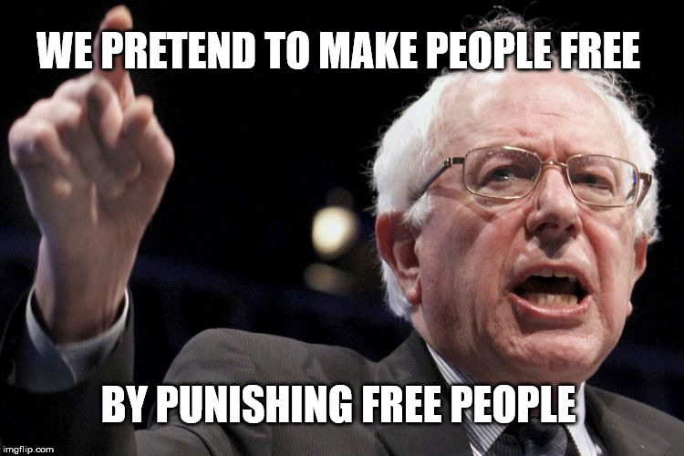 Bernie Sanders | WE PRETEND TO MAKE PEOPLE FREE; BY PUNISHING FREE PEOPLE | image tagged in bernie sanders | made w/ Imgflip meme maker