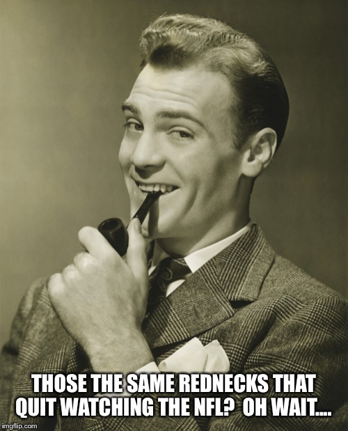 Smug | THOSE THE SAME REDNECKS THAT QUIT WATCHING THE NFL?  OH WAIT.... | image tagged in smug | made w/ Imgflip meme maker