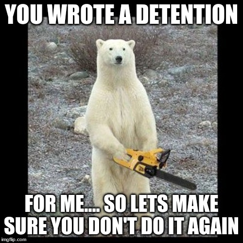 Chainsaw Bear | YOU WROTE A DETENTION; FOR ME.... SO LETS MAKE SURE YOU DON'T DO IT AGAIN | image tagged in memes,chainsaw bear | made w/ Imgflip meme maker