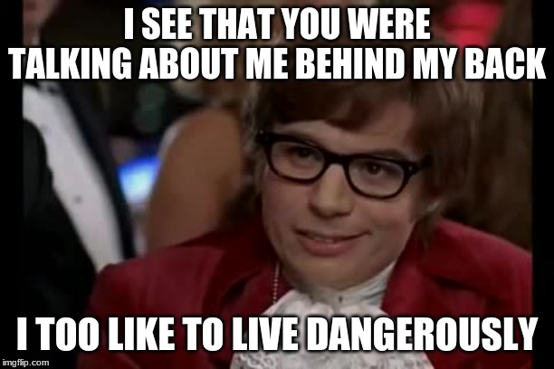 I Too Like To Live Dangerously | I SEE THAT YOU WERE TALKING ABOUT ME BEHIND MY BACK; I TOO LIKE TO LIVE DANGEROUSLY | image tagged in memes,i too like to live dangerously | made w/ Imgflip meme maker