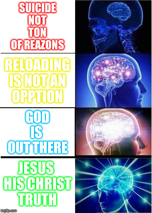 Expanding Brain Meme | SUICIDE
NOT
TON
OF REAZONS; RELOADING
IS NOT AN
OPPTION; GOD
IS 
OUT THERE; JESUS 
HIS CHRIST
TRUTH | image tagged in memes,expanding brain | made w/ Imgflip meme maker