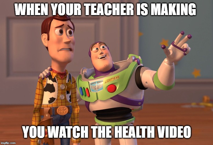X, X Everywhere Meme | WHEN YOUR TEACHER IS MAKING; YOU WATCH THE HEALTH VIDEO | image tagged in memes,x x everywhere | made w/ Imgflip meme maker