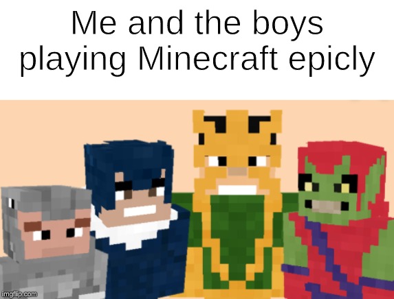 This is Just Epic | Me and the boys playing Minecraft epicly | image tagged in me and the boys,minecraft,epic | made w/ Imgflip meme maker