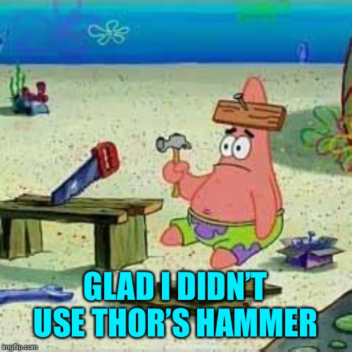 Patrick Hammer | GLAD I DIDN’T USE THOR’S HAMMER | image tagged in patrick hammer | made w/ Imgflip meme maker