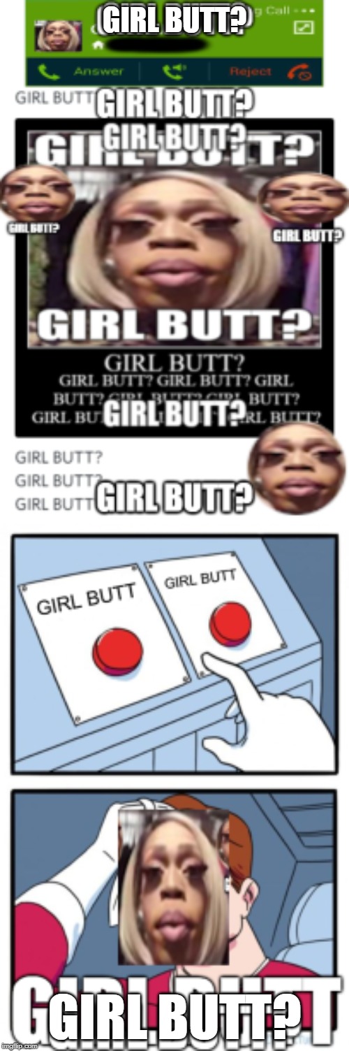 GIRL BUTT? GIRL BUTT? GIRL BUTT? GIRL BUTT? GIRL BUTT? | GIRL BUTT? GIRL BUTT? | image tagged in girl butt,girl butt,girl butt,girl butt,girl butt | made w/ Imgflip meme maker