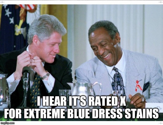 Bill Clinton and Bill Cosby | I HEAR IT'S RATED X FOR EXTREME BLUE DRESS STAINS | image tagged in bill clinton and bill cosby | made w/ Imgflip meme maker