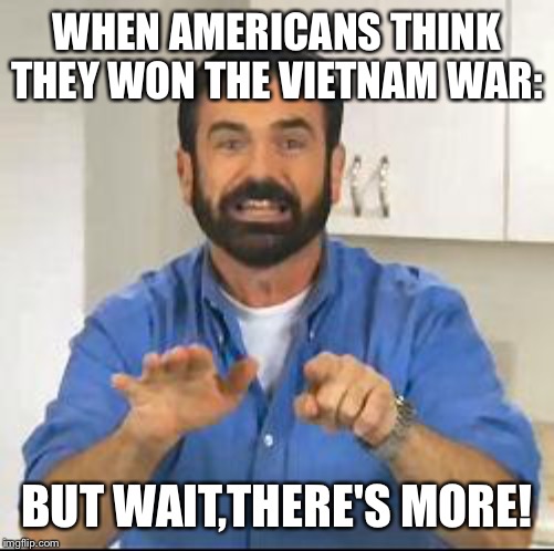 but wait there's more | WHEN AMERICANS THINK THEY WON THE VIETNAM WAR:; BUT WAIT,THERE'S MORE! | image tagged in but wait there's more | made w/ Imgflip meme maker