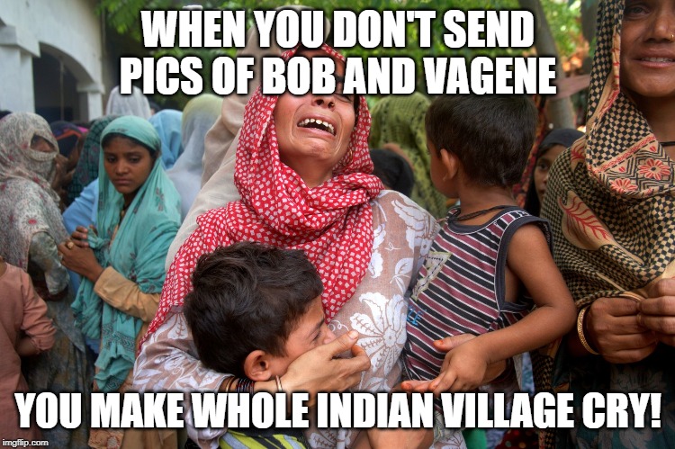 WHEN YOU DON'T SEND PICS OF BOB AND VAGENE; YOU MAKE WHOLE INDIAN VILLAGE CRY! | made w/ Imgflip meme maker