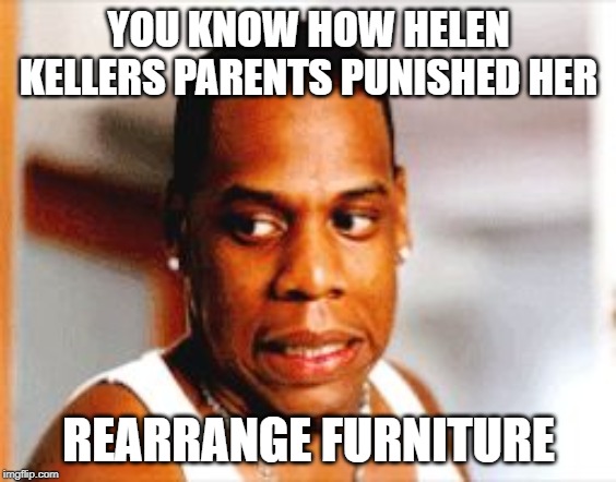 Yikes | YOU KNOW HOW HELEN KELLERS PARENTS PUNISHED HER; REARRANGE FURNITURE | image tagged in yikes | made w/ Imgflip meme maker