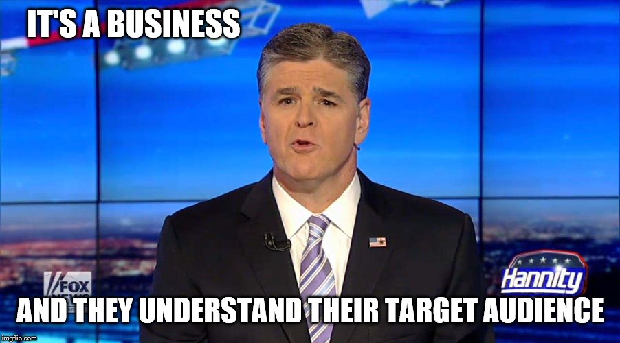 Hannity | IT'S A BUSINESS AND THEY UNDERSTAND THEIR TARGET AUDIENCE | image tagged in hannity | made w/ Imgflip meme maker