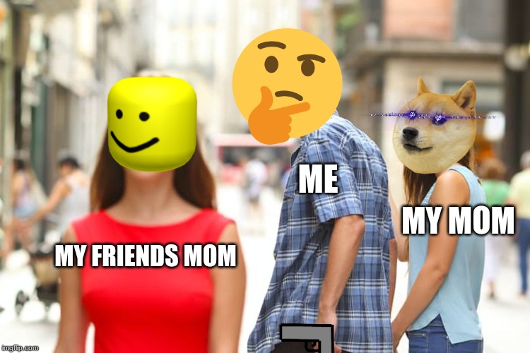 Distracted Boyfriend Meme | ME; MY MOM; MY FRIENDS MOM | image tagged in memes,distracted boyfriend | made w/ Imgflip meme maker