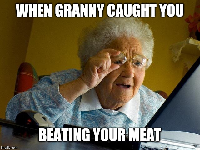 Grandma Finds The Internet | WHEN GRANNY CAUGHT YOU; BEATING YOUR MEAT | image tagged in memes,grandma finds the internet | made w/ Imgflip meme maker