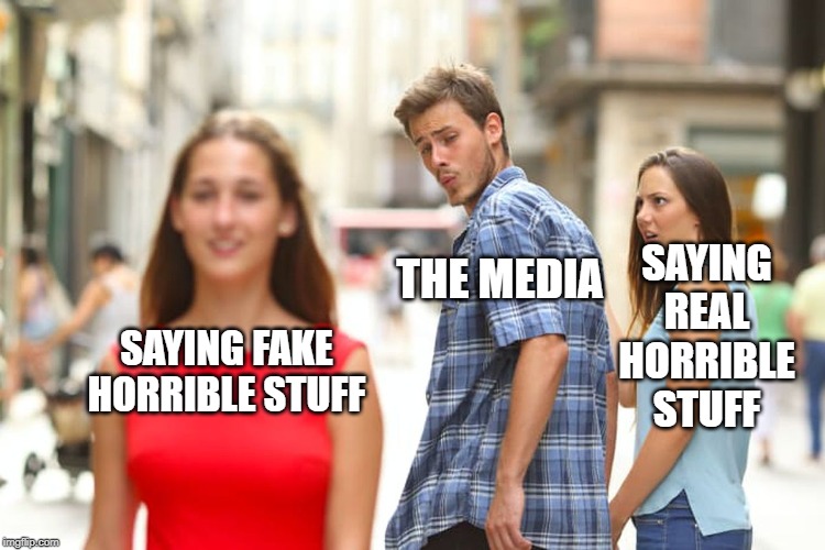 Distracted Boyfriend | SAYING REAL HORRIBLE STUFF; THE MEDIA; SAYING FAKE HORRIBLE STUFF | image tagged in memes,distracted boyfriend | made w/ Imgflip meme maker