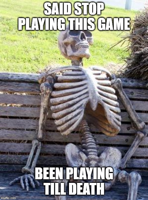 Waiting Skeleton Meme | SAID STOP PLAYING THIS GAME; BEEN PLAYING TILL DEATH | image tagged in memes,waiting skeleton | made w/ Imgflip meme maker