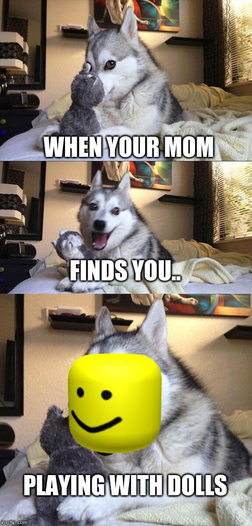 Bad Pun Dog Meme | WHEN YOUR MOM; FINDS YOU.. PLAYING WITH DOLLS | image tagged in memes,bad pun dog | made w/ Imgflip meme maker