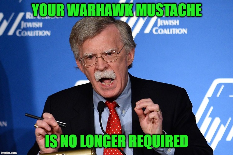 Bye bye Bolton | YOUR WARHAWK MUSTACHE; IS NO LONGER REQUIRED | image tagged in john bolton - wacko | made w/ Imgflip meme maker