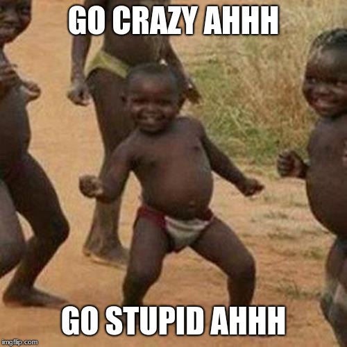 Third World Success Kid Meme | GO CRAZY AHHH; GO STUPID AHHH | image tagged in memes,third world success kid | made w/ Imgflip meme maker