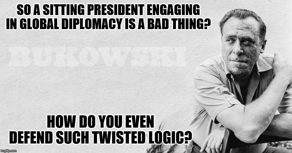SO A SITTING PRESIDENT ENGAGING IN GLOBAL DIPLOMACY IS A BAD THING? HOW DO YOU EVEN DEFEND SUCH TWISTED LOGIC? | made w/ Imgflip meme maker