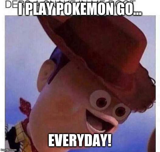 yeet | I PLAY POKEMON GO... EVERYDAY! | image tagged in yeet | made w/ Imgflip meme maker