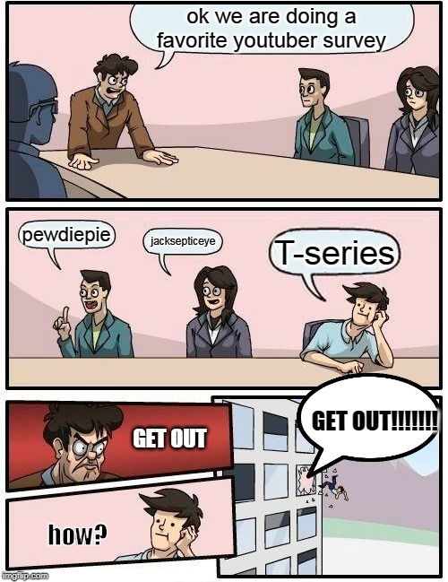 Boardroom Meeting Suggestion Meme | ok we are doing a favorite youtuber survey; pewdiepie; jacksepticeye; T-series; GET OUT!!!!!!! GET OUT; how? | image tagged in memes,boardroom meeting suggestion | made w/ Imgflip meme maker