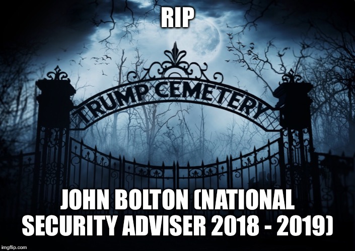 RIP John Bolton National Security Adviser | RIP; JOHN BOLTON (NATIONAL SECURITY ADVISER 2018 - 2019) | image tagged in rip,john bolton,trump administration,trump cemetery,you're fired,national security adviser | made w/ Imgflip meme maker