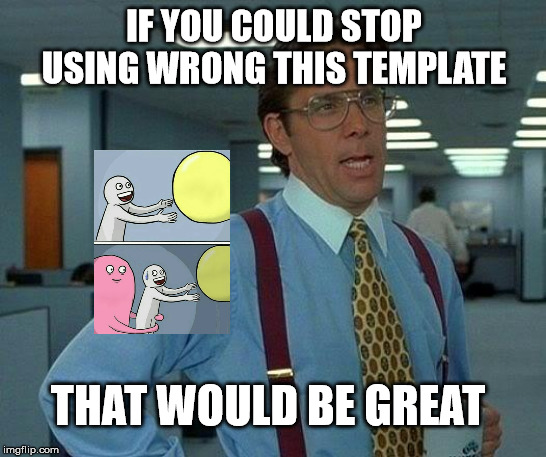 That Would Be Great Meme | IF YOU COULD STOP USING WRONG THIS TEMPLATE; THAT WOULD BE GREAT | image tagged in memes,that would be great | made w/ Imgflip meme maker