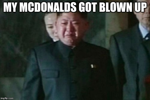 Kim Jong Un Sad | MY MCDONALDS GOT BLOWN UP | image tagged in memes,kim jong un sad | made w/ Imgflip meme maker