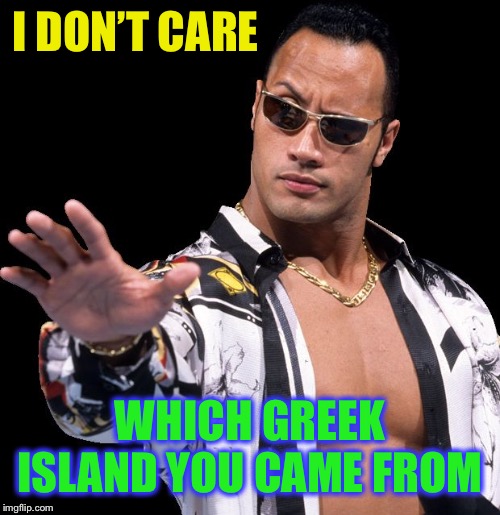 The Rock Says Keep Calm | I DON’T CARE WHICH GREEK ISLAND YOU CAME FROM | image tagged in the rock says keep calm | made w/ Imgflip meme maker