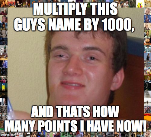 I REACHED 10000 POINTS WOOHOO YEET | MULTIPLY THIS GUYS NAME BY 1000, AND THATS HOW MANY POINTS I HAVE NOW! | image tagged in memes,10 guy,10000 guy,meme border,10000 points,useless internet points | made w/ Imgflip meme maker