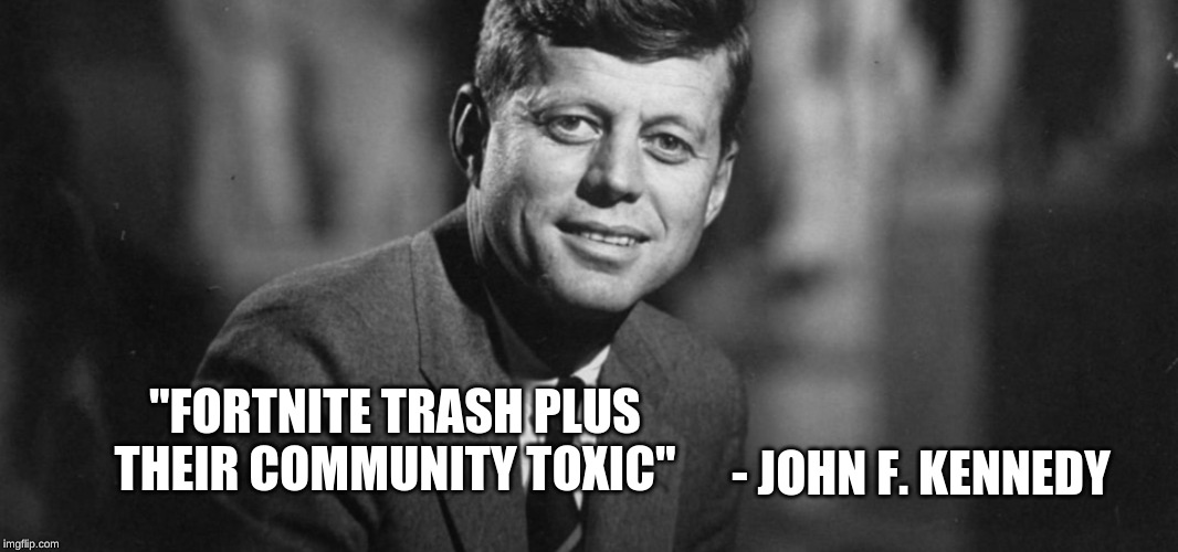 John F. Kennedy | - JOHN F. KENNEDY; "FORTNITE TRASH PLUS THEIR COMMUNITY TOXIC" | image tagged in john f kennedy | made w/ Imgflip meme maker