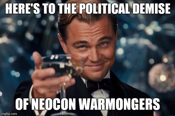 Leonardo Dicaprio Cheers Meme | HERE'S TO THE POLITICAL DEMISE OF NEOCON WARMONGERS | image tagged in memes,leonardo dicaprio cheers | made w/ Imgflip meme maker