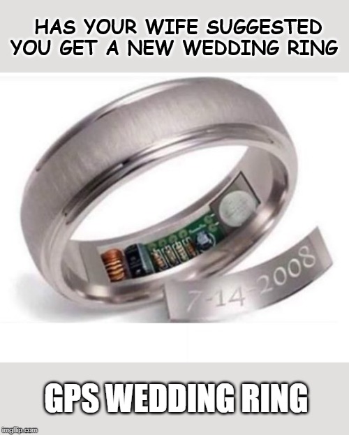 GPS Wedding Ring | HAS YOUR WIFE SUGGESTED YOU GET A NEW WEDDING RING; GPS WEDDING RING | image tagged in gps wedding ring | made w/ Imgflip meme maker