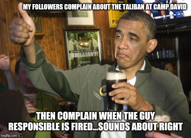 Not Bad | MY FOLLOWERS COMPLAIN ABOUT THE TALIBAN AT CAMP DAVID THEN COMPLAIN WHEN THE GUY RESPONSIBLE IS FIRED...SOUNDS ABOUT RIGHT | image tagged in not bad | made w/ Imgflip meme maker