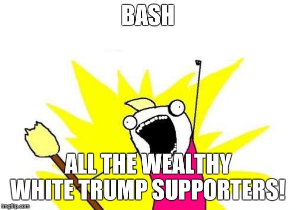 X All The Y Meme | BASH ALL THE WEALTHY WHITE TRUMP SUPPORTERS! | image tagged in memes,x all the y | made w/ Imgflip meme maker