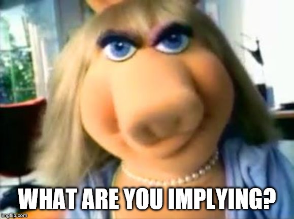 Mad Miss Piggy | WHAT ARE YOU IMPLYING? | image tagged in mad miss piggy | made w/ Imgflip meme maker