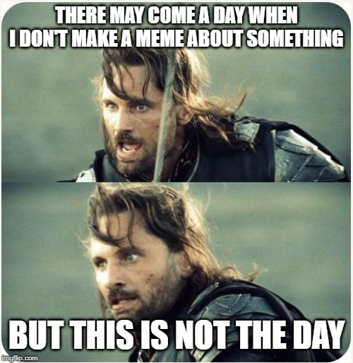 but is not this day | THERE MAY COME A DAY WHEN I DON'T MAKE A MEME ABOUT SOMETHING; BUT THIS IS NOT THE DAY | image tagged in but is not this day | made w/ Imgflip meme maker