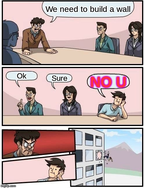 Boardroom Meeting Suggestion Meme | We need to build a wall; Ok; Sure; NO U | image tagged in memes,boardroom meeting suggestion | made w/ Imgflip meme maker