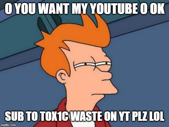 Futurama Fry | O YOU WANT MY YOUTUBE O OK; SUB TO TOX1C WASTE ON YT PLZ LOL | image tagged in memes,futurama fry | made w/ Imgflip meme maker