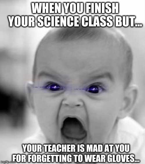 Angry Baby | WHEN YOU FINISH YOUR SCIENCE CLASS BUT... YOUR TEACHER IS MAD AT YOU FOR FORGETTING TO WEAR GLOVES... | image tagged in memes,angry baby | made w/ Imgflip meme maker