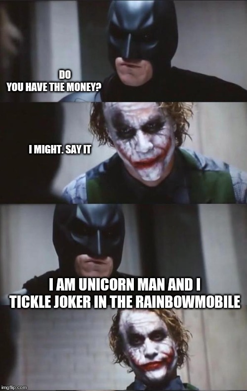Batman and Joker | DO YOU HAVE THE MONEY?                                                                    I MIGHT. SAY IT; I AM UNICORN MAN AND I TICKLE JOKER IN THE RAINBOWMOBILE | image tagged in batman and joker | made w/ Imgflip meme maker