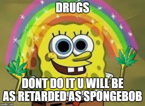 Drug | DRUGS; DONT DO IT U WILL BE AS RETARDED AS SPONGEBOB | image tagged in drugs,drugs are bad | made w/ Imgflip meme maker