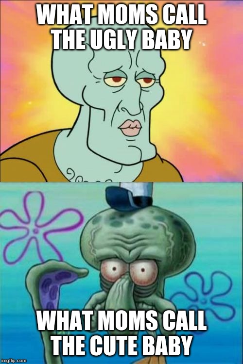 handsome squidward | WHAT MOMS CALL THE UGLY BABY; WHAT MOMS CALL THE CUTE BABY | image tagged in handsome squidward | made w/ Imgflip meme maker